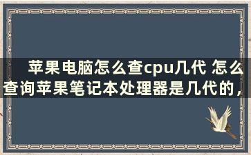 苹果电脑怎么查cpu几代 怎么查询苹果笔记本处理器是几代的，我的是酷睿i5